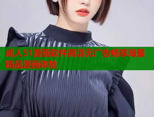 成人51漫画软件高清无广告畅享海量精品漫画体验