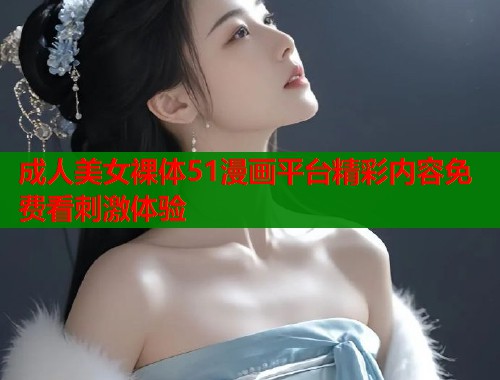 成人美女裸体51漫画平台精彩内容免费看刺激体验