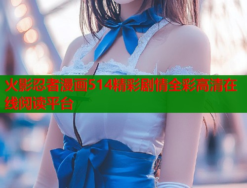 火影忍者漫画514精彩剧情全彩高清在线阅读平台