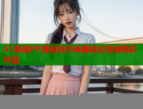 51漫画PP漫画创作神器轻松绘制精彩作品 51漫画PP漫画创作神器轻松绘制精彩作品