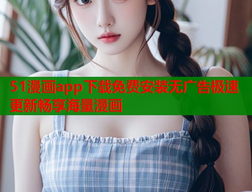 51漫画app下载免费安装无广告极速更新畅享海量漫画