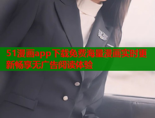 51漫画app下载免费海量漫画实时更新畅享无广告阅读体验 51漫画app下载免费海量漫画实时更新畅享无广告阅读体验