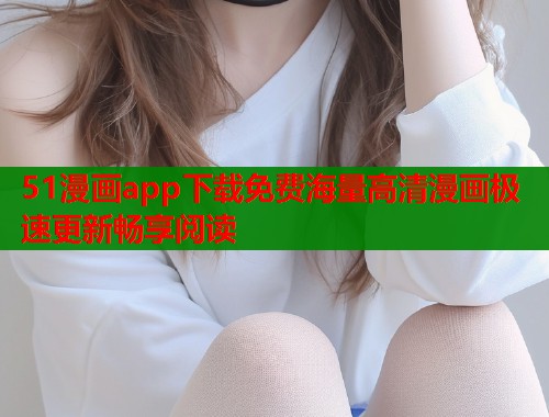 51漫画app下载免费海量高清漫画极速更新畅享阅读