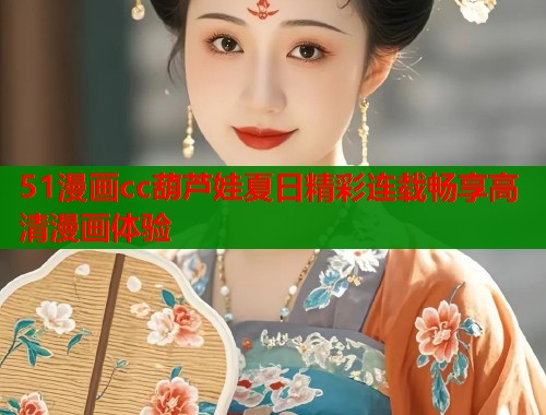 51漫画cc葫芦娃夏日精彩连载畅享高清漫画体验