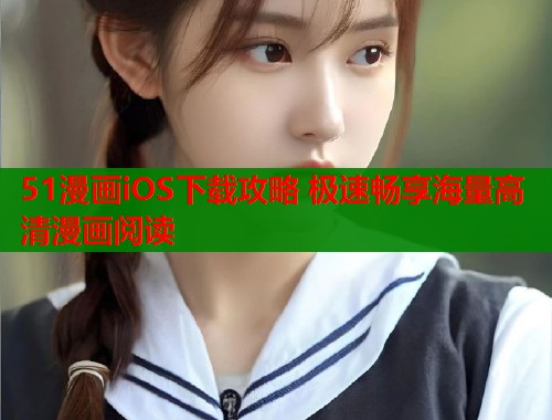 51漫画iOS下载攻略 极速畅享海量高清漫画阅读
