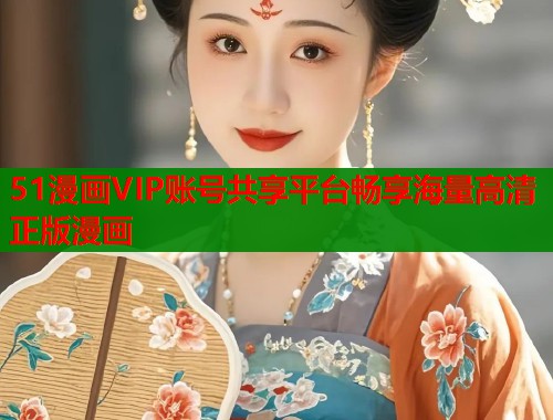 51漫画VIP账号共享平台畅享海量高清正版漫画