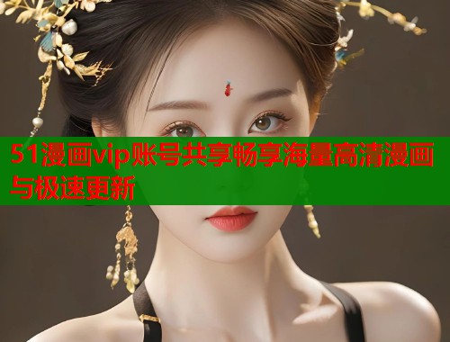 51漫画vip账号共享畅享海量高清漫画与极速更新