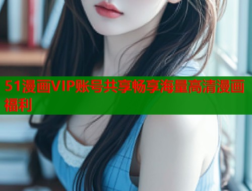 51漫画VIP账号共享畅享海量高清漫画福利