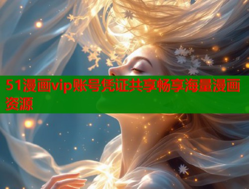 51漫画vip账号凭证共享畅享海量漫画资源