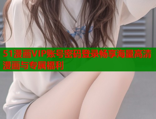 51漫画VIP账号密码登录畅享海量高清漫画与专属福利