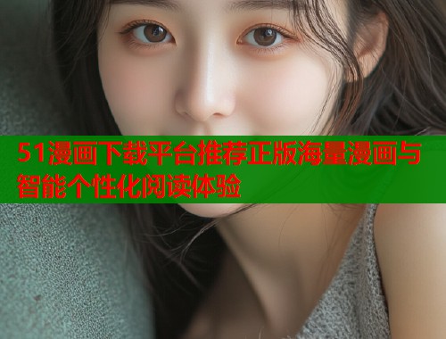 51漫画下载平台推荐正版海量漫画与智能个性化阅读体验