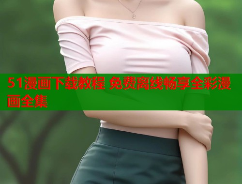51漫画下载教程 免费离线畅享全彩漫画全集