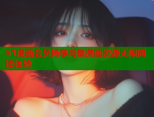 51漫画会员畅享海量漫画资源无限阅读体验