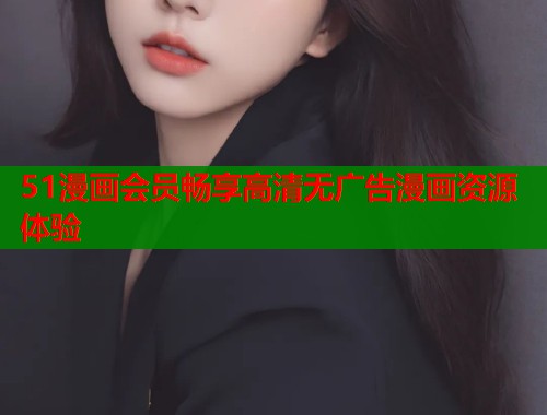 51漫画会员畅享高清无广告漫画资源体验