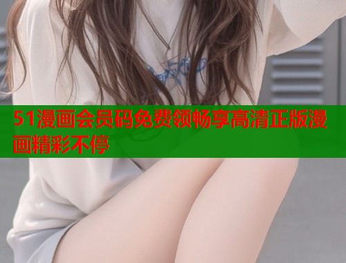 51漫画会员码免费领畅享高清正版漫画精彩不停