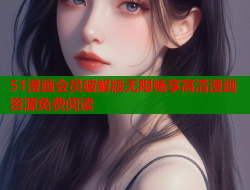 51漫画会员破解版无限畅享高清漫画资源免费阅读