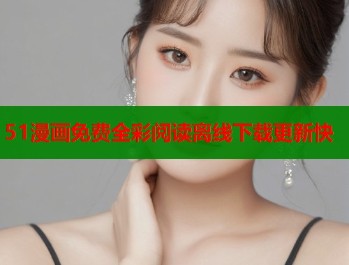 51漫画免费全彩阅读离线下载更新快