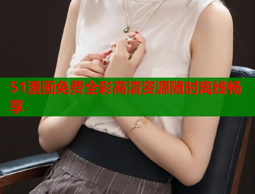 51漫画免费全彩高清资源随时离线畅享
