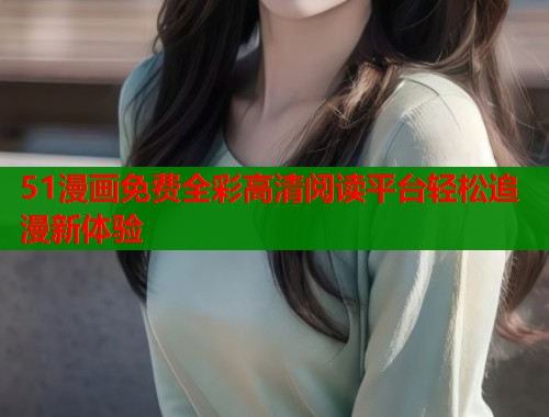 51漫画免费全彩高清阅读平台轻松追漫新体验