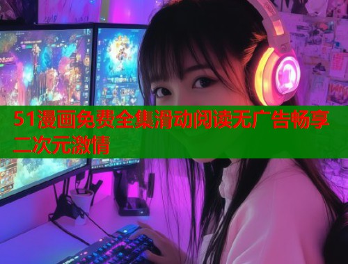 51漫画免费全集滑动阅读无广告畅享二次元激情