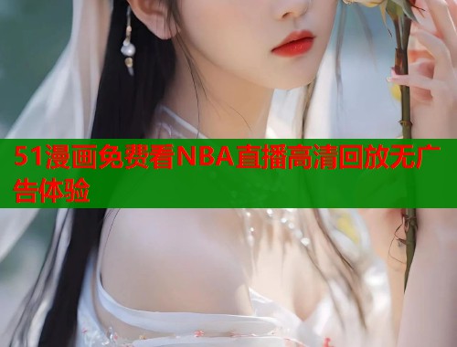 51漫画免费看NBA直播高清回放无广告体验