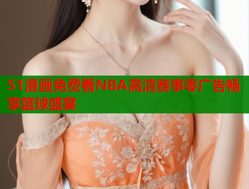 51漫画免费看NBA高清赛事零广告畅享篮球盛宴