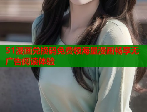 51漫画兑换码免费领海量漫画畅享无广告阅读体验