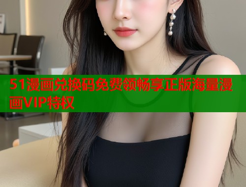 51漫画兑换码免费领畅享正版海量漫画VIP特权