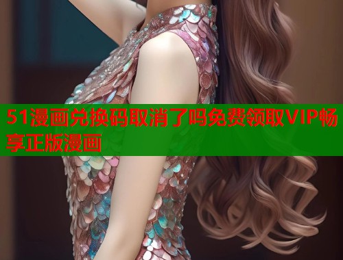 51漫画兑换码取消了吗免费领取VIP畅享正版漫画
