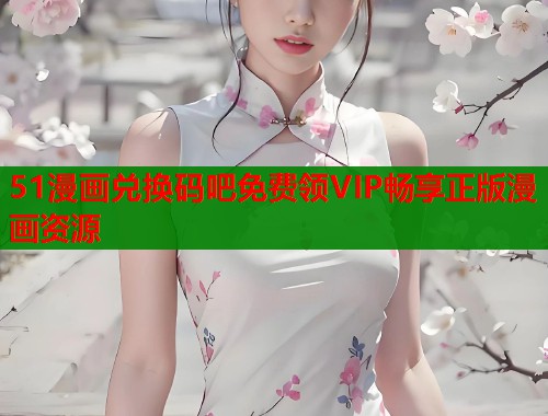 51漫画兑换码吧免费领VIP畅享正版漫画资源