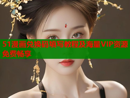 51漫画兑换码填写教程及海量VIP资源免费畅享
