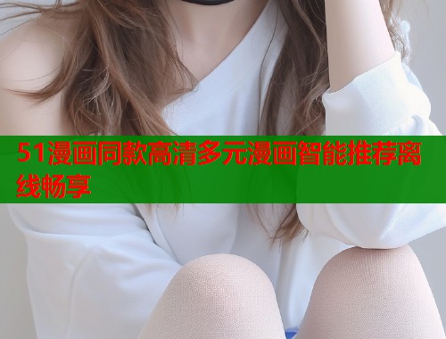 51漫画同款高清多元漫画智能推荐离线畅享