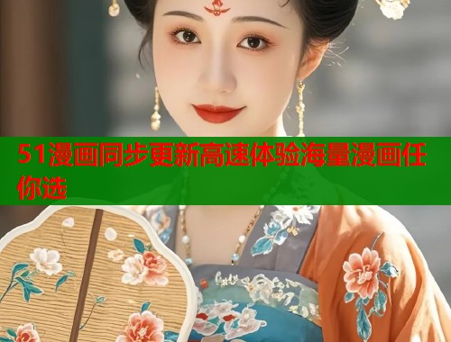 51漫画同步更新高速体验海量漫画任你选
