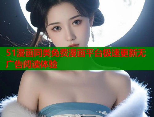 51漫画同类免费漫画平台极速更新无广告阅读体验