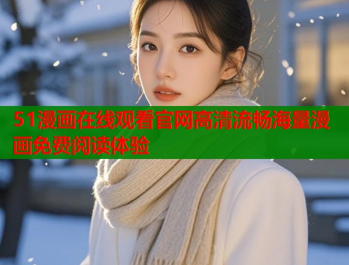 51漫画在线观看官网高清流畅海量漫画免费阅读体验