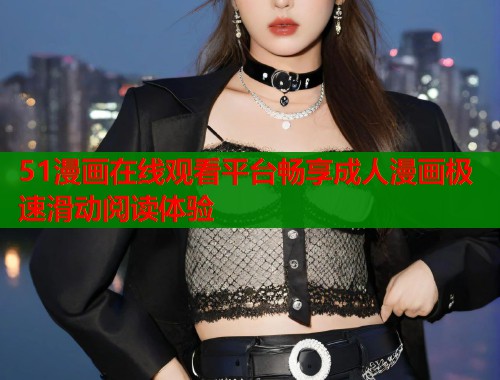 51漫画在线观看平台畅享成人漫画极速滑动阅读体验