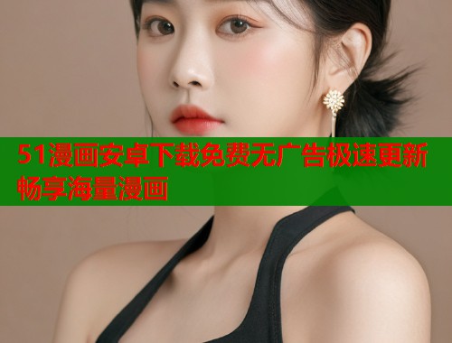 51漫画安卓下载免费无广告极速更新畅享海量漫画