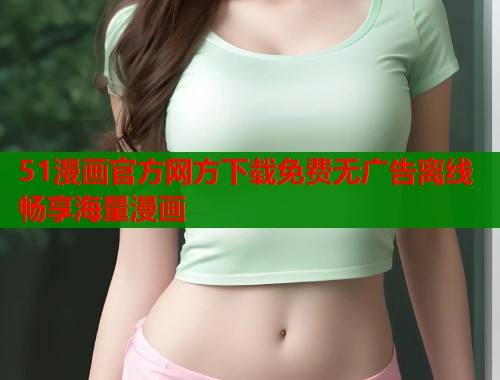 51漫画官方网方下载免费无广告离线畅享海量漫画