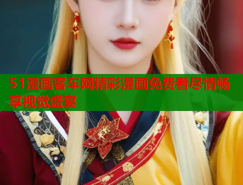 51漫画客车网精彩漫画免费看尽情畅享视觉盛宴