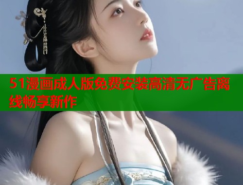 51漫画成人版免费安装高清无广告离线畅享新作