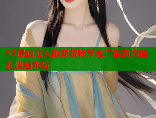 51漫画成人版安装畅享无广告高清福利漫画体验