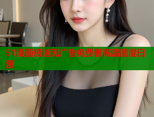 51漫画极速无广告免费看高清国漫日漫