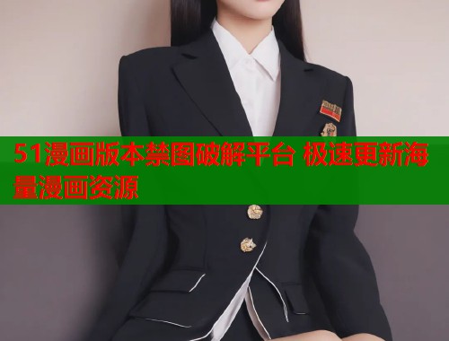51漫画版本禁图破解平台 极速更新海量漫画资源