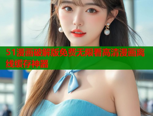 51漫画破解版免费无限看高清漫画离线缓存神器