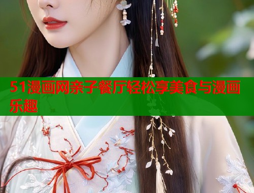 51漫画网亲子餐厅轻松享美食与漫画乐趣