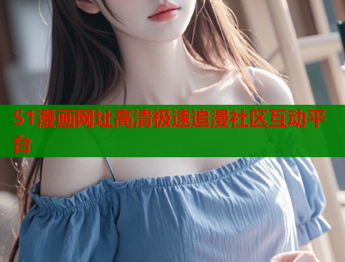 51漫画网址高清极速追漫社区互动平台