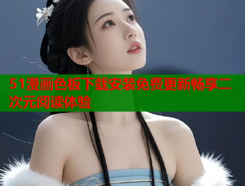 51漫画色板下载安装免费更新畅享二次元阅读体验