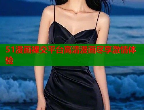 51漫画裸交平台高清漫画尽享激情体验