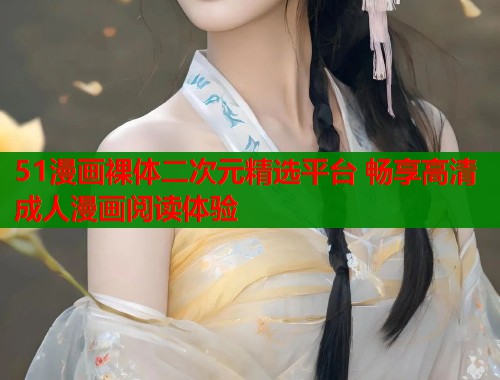 51漫画裸体二次元精选平台 畅享高清成人漫画阅读体验
