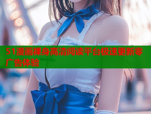 51漫画裸身高清阅读平台极速更新零广告体验
